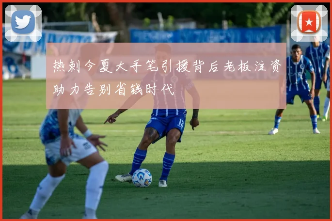 热刺今夏大手笔引援背后老板注资助力告别省钱时代