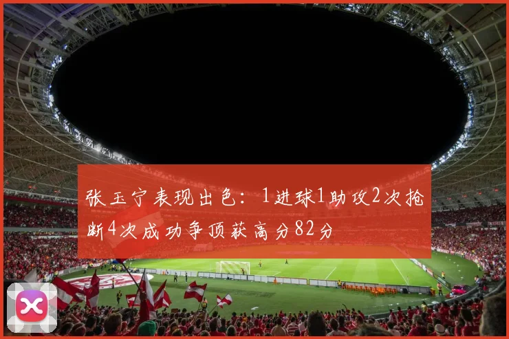 张玉宁表现出色：1进球1助攻2次抢断4次成功争顶获高分82分
