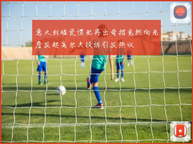意大利碰瓷惯犯再出奇招竟然向老詹发起高尔夫投诉引发热议
