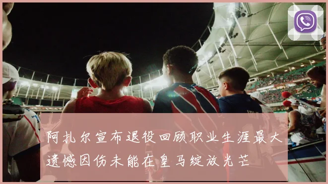阿扎尔宣布退役回顾职业生涯最大遗憾因伤未能在皇马绽放光芒