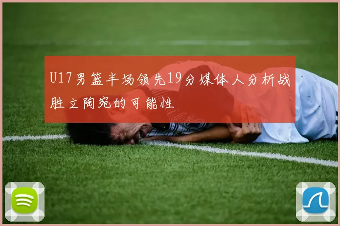 U17男篮半场领先19分媒体人分析战胜立陶宛的可能性
