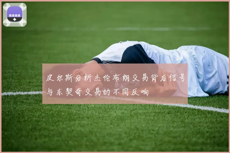 皮尔斯分析杰伦布朗交易背后信号与东契奇交易的不同反响