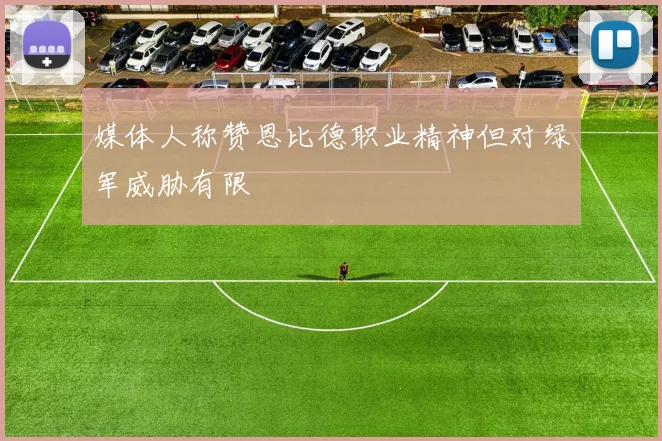 媒体人称赞恩比德职业精神但对绿军威胁有限