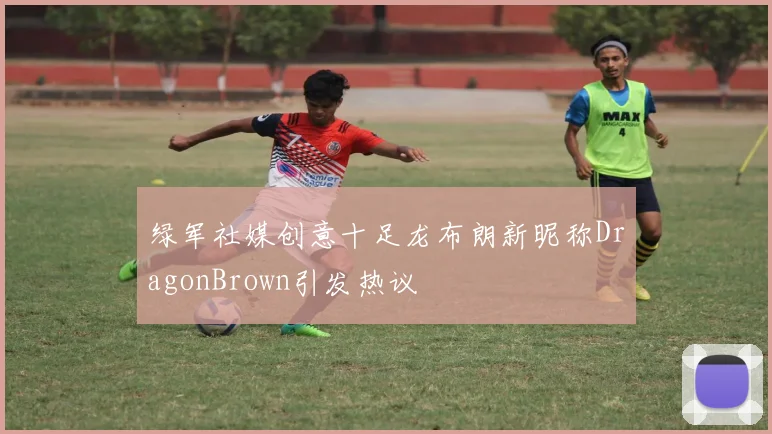 绿军社媒创意十足龙布朗新昵称DragonBrown引发热议