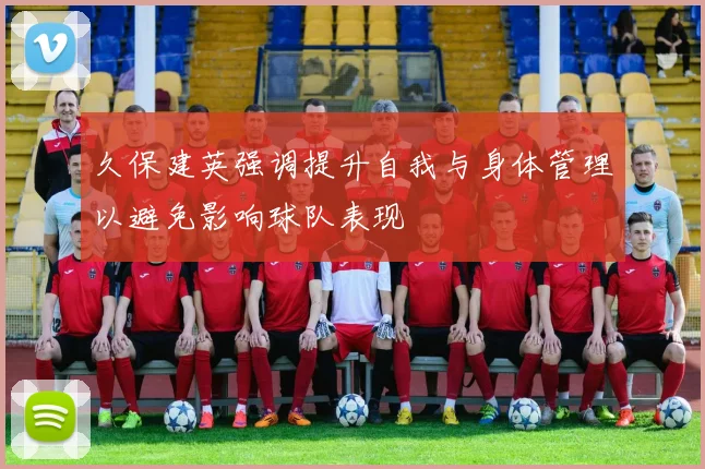 久保建英强调提升自我与身体管理以避免影响球队表现
