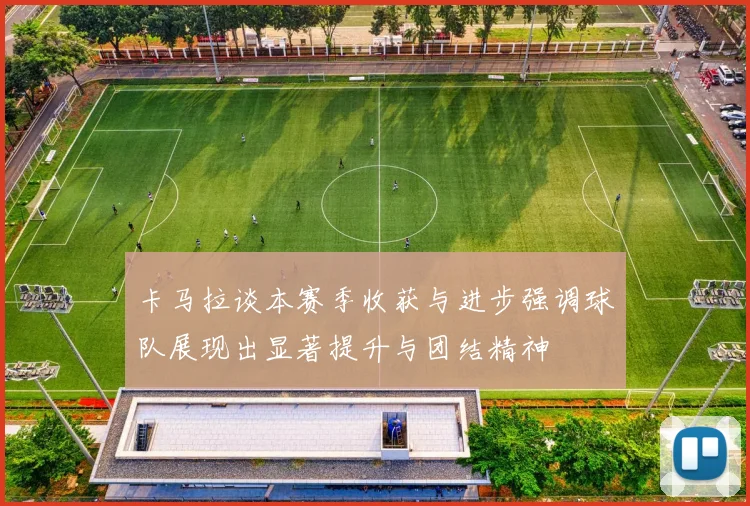 卡马拉谈本赛季收获与进步强调球队展现出显著提升与团结精神