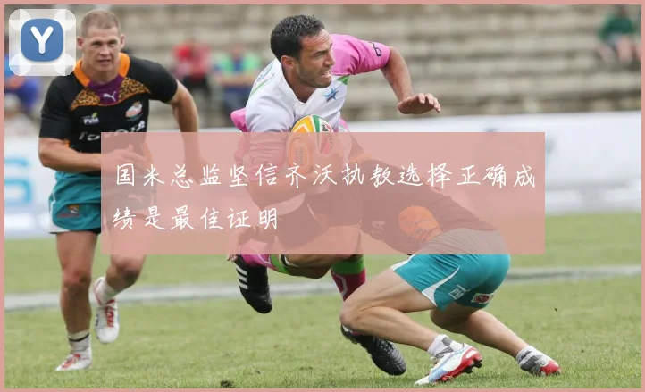 国米总监坚信齐沃执教选择正确成绩是最佳证明
