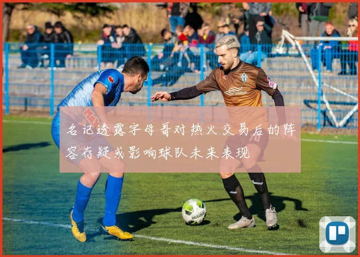名记透露字母哥对热火交易后的阵容存疑或影响球队未来表现