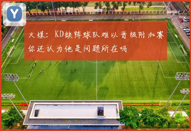 火媒：KD缺阵球队难以晋级附加赛你还认为他是问题所在吗