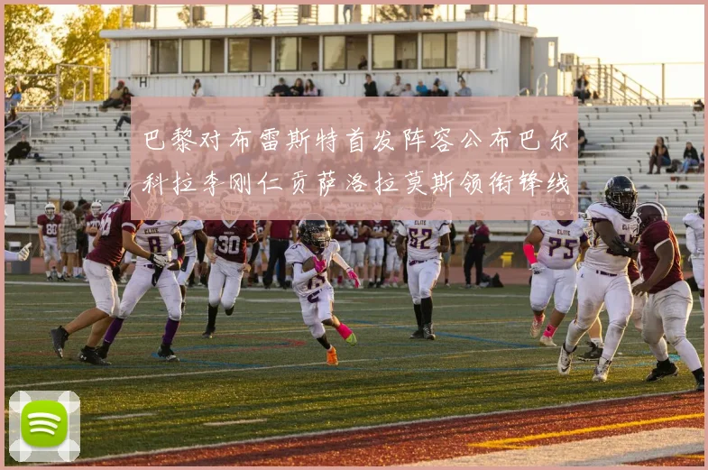 巴黎对布雷斯特首发阵容公布巴尔科拉李刚仁贡萨洛拉莫斯领衔锋线
