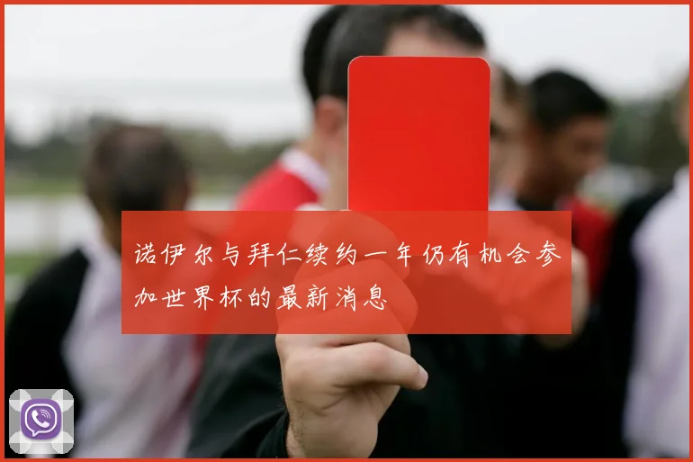 诺伊尔与拜仁续约一年仍有机会参加世界杯的最新消息