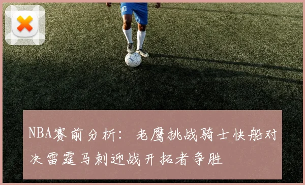 NBA赛前分析：老鹰挑战骑士快船对决雷霆马刺迎战开拓者争胜