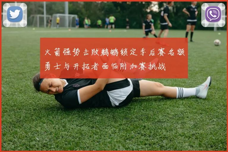 火箭强势击败鹈鹕锁定季后赛名额勇士与开拓者面临附加赛挑战
