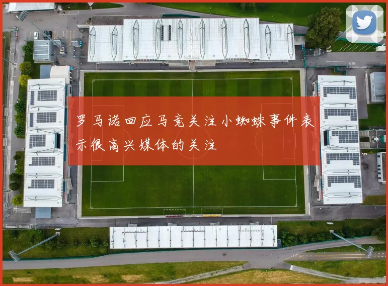 罗马诺回应马竞关注小蜘蛛事件表示很高兴媒体的关注