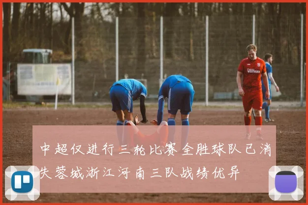 中超仅进行三轮比赛全胜球队已消失蓉城浙江河南三队战绩优异