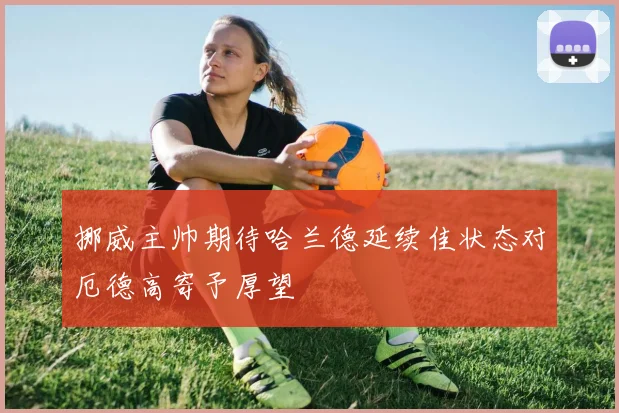 挪威主帅期待哈兰德延续佳状态对厄德高寄予厚望