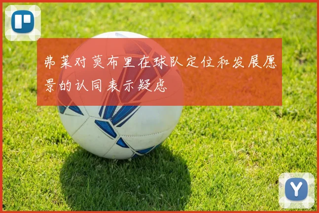 弗莱对莫布里在球队定位和发展愿景的认同表示疑虑