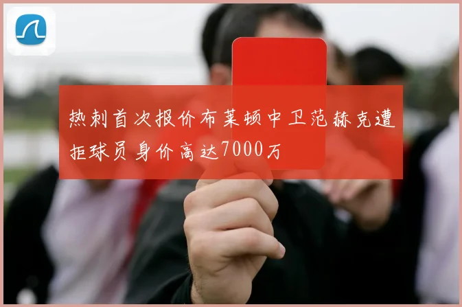 热刺首次报价布莱顿中卫范赫克遭拒球员身价高达7000万