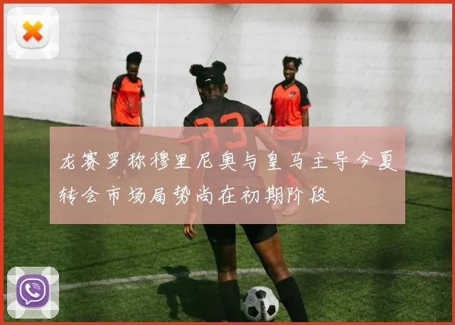 龙赛罗称穆里尼奥与皇马主导今夏转会市场局势尚在初期阶段