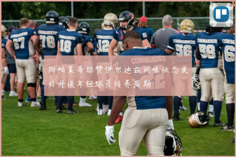 斯帕莱蒂称赞伊尔迪兹训练状态良好并谈年轻球员培养周期