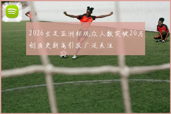 2026女足亚洲杯观众人数突破20万创历史新高引发广泛关注