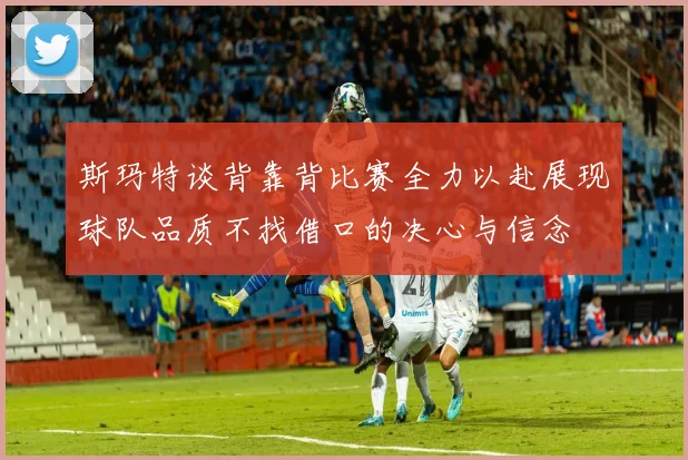 斯玛特谈背靠背比赛全力以赴展现球队品质不找借口的决心与信念