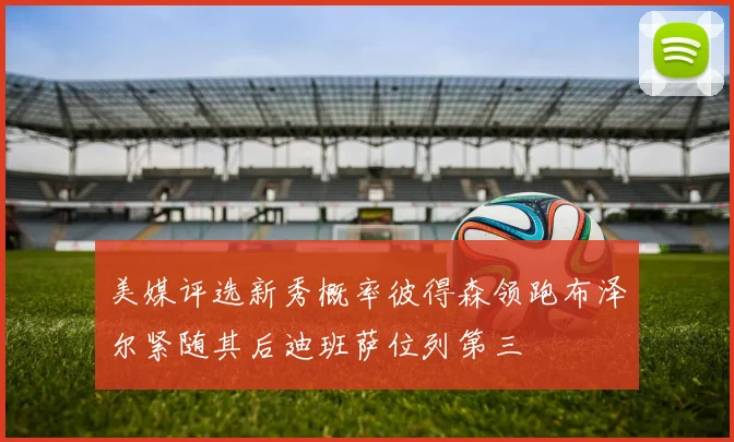 美媒评选新秀概率彼得森领跑布泽尔紧随其后迪班萨位列第三