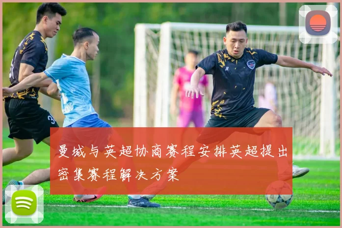 曼城与英超协商赛程安排英超提出密集赛程解决方案