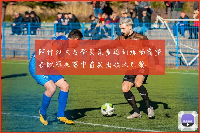 阿什拉夫与登贝莱重返训练场有望在欧冠决赛中首发出战大巴黎