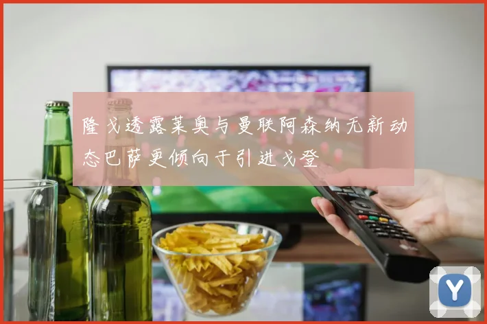 隆戈透露莱奥与曼联阿森纳无新动态巴萨更倾向于引进戈登