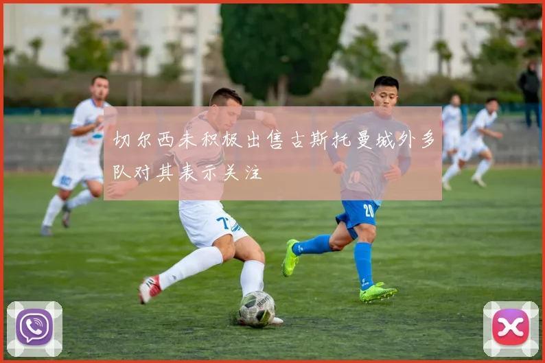 切尔西未积极出售古斯托曼城外多队对其表示关注