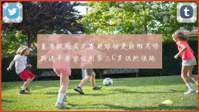 皇马欧冠淘汰赛进球榜更新维尼修斯追平劳尔位列第三C罗仍然领跑
